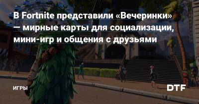 В Fortnite представили «Вечеринки» — мирные карты для социализации, мини-игр и общения с друзьями — Игры на DTF - dtf.ru