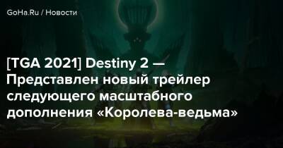 [TGA 2021] Destiny 2 — Представлен новый трейлер следующего масштабного дополнения «Королева-ведьма» - goha.ru