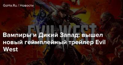 Вампиры и Дикий Запад: вышел новый геймплейный трейлер Evil West - goha.ru - Сша
