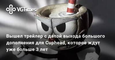 Вышел трейлер с датой выхода большого дополнения для Cuphead, которое ждут уже больше 3 лет - vgtimes.ru