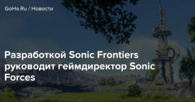 Разработкой Sonic Frontiers руководит геймдиректор Sonic Forces - goha.ru
