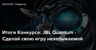 Итоги Конкурса: JBL Quantum - Сделай свою игру незабываемой - goha.ru