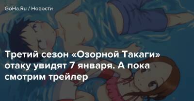 Третий сезон «Озорной Такаги» отаку увидят 7 января. А пока смотрим трейлер - goha.ru