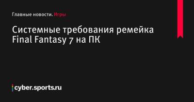 Системные требования ремейка Final Fantasy 7 на ПК - cyber.sports.ru