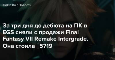 За три дня до дебюта на ПК в EGS сняли с продажи Final Fantasy VII Remake Intergrade. Она стоила ₽5719 - goha.ru