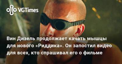 Вин Дизель (Vin Diesel) - Дуэйна Джонсон (Dwayne Johnson) - Вин Дизель - Вин Дизель продолжает качать мышцы для нового «Риддика». Он запостил видео для всех, кто спрашивал его о фильме - vgtimes.ru