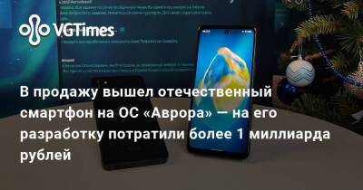 В продажу вышел отечественный смартфон на ОС «Аврора» — на его разработку потратили более 1 миллиарда рублей - vgtimes.ru - Россия