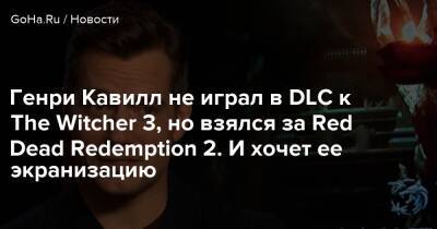 Генри Кавилл - Генри Кавилл не играл в DLC к The Witcher 3, но взялся за Red Dead Redemption 2. И хочет ее экранизацию - goha.ru