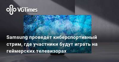 Neo Qled - Сергей Мезенцев - Samsung проведёт киберспортивный стрим, где участники будут играть на геймерских телевизорах - vgtimes.ru