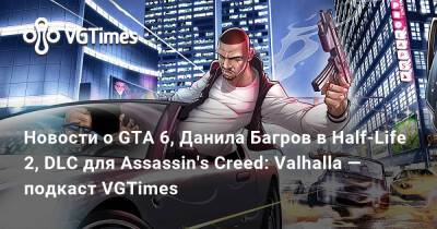 Данила Багров - Новости о GTA 6, Данила Багров в Half-Life 2, DLC для Assassin's Creed: Valhalla — подкаст VGTimes - vgtimes.ru