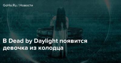 В Dead by Daylight появится девочка из колодца - goha.ru