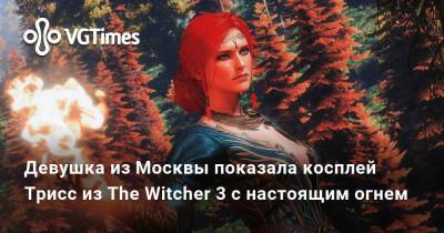 Девушка из Москвы показала косплей Трисс из The Witcher 3 с настоящим огнем - vgtimes.ru - Москва