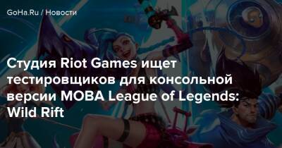 Студия Riot Games ищет тестировщиков для консольной версии MOBA League of Legends: Wild Rift - goha.ru