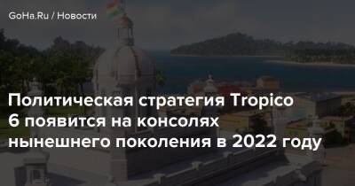 Политическая стратегия Tropico 6 появится на консолях нынешнего поколения в 2022 году - goha.ru