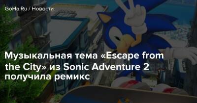 Музыкальная тема «Escape from the City» из Sonic Adventure 2 получила ремикс - goha.ru