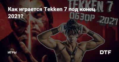 Как играется Tekken 7 под конец 2021? — Игры на DTF - dtf.ru