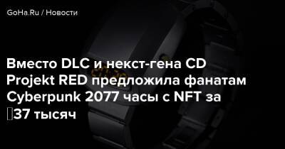 Вместо DLC и некст-гена CD Projekt RED предложила фанатам Cyberpunk 2077 часы с NFT за ₽37 тысяч - goha.ru