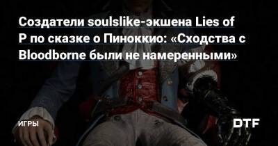 Создатели soulslike-экшена Lies of P по сказке о Пиноккио: «Сходства с Bloodborne были не намеренными» — Игры на DTF - dtf.ru