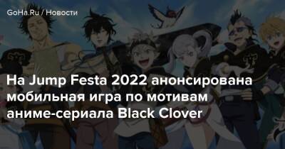 На Jump Festa 2022 анонсирована мобильная игра по мотивам аниме-сериала Black Clover - goha.ru - Япония