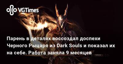 Парень в деталях воссоздал доспехи Черного Рыцаря из Dark Souls и показал их на себе. Работа заняла 9 месяцев - vgtimes.ru