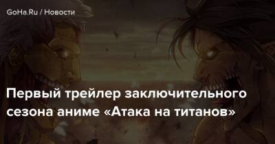 Первый трейлер заключительного сезона аниме «Атака на титанов» - goha.ru - Япония