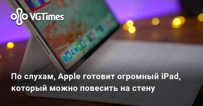 По слухам, Apple готовит огромный iPad, который можно повесить на стену - vgtimes.ru