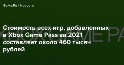 Стоимость всех игр, добавленных в Xbox Game Pass за 2021 составляет около 460 тысяч рублей - goha.ru