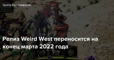 Релиз Weird West переносится на конец марта 2022 года - goha.ru