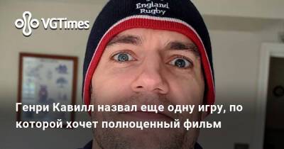 Генри Кавилл - Генри Кавилл назвал еще одну игру, по которой хочет полноценный фильм - vgtimes.ru