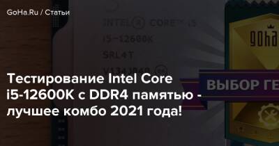 Тестирование Intel Core i5-12600K с DDR4 памятью - лучшее комбо 2021 года! - goha.ru