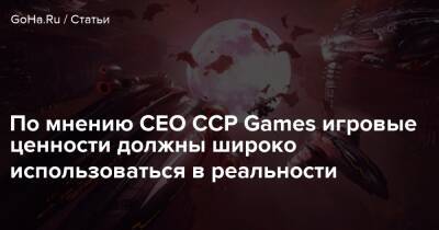 По мнению СЕО CCP Games игровые ценности должны широко использоваться в реальности - goha.ru