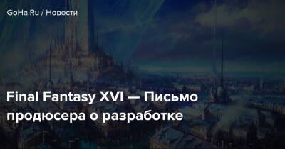 Final Fantasy XVI — Письмо продюсера о разработке - goha.ru - Токио