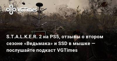 S.T.A.L.K.E.R. 2 на PS5, отзывы о втором сезоне «Ведьмака» и SSD в мышке — послушайте подкаст VGTimes - vgtimes.ru
