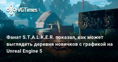 Фанат S.T.A.L.K.E.R. показал, как может выглядеть деревня новичков с графикой на Unreal Engine 5 - vgtimes.ru - Украина