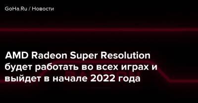 AMD Radeon Super Resolution будет работать во всех играх и выйдет в начале 2022 года - goha.ru