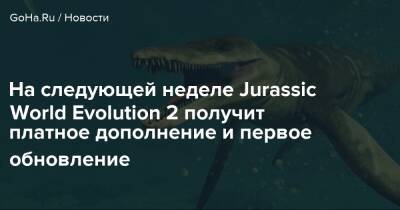 На следующей неделе Jurassic World Evolution 2 получит платное дополнение и первое обновление - goha.ru