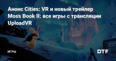 Анонс Cities: VR и новый трейлер Moss Book II: все игры с трансляции UploadVR — Игры на DTF - dtf.ru