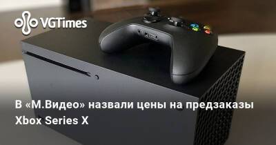 В «М.Видео» назвали цены на предзаказы Xbox Series X - vgtimes.ru - Россия