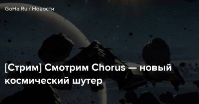 [Стрим] Смотрим Chorus — новый космический шутер - goha.ru