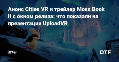Анонс Cities VR и трейлер Moss Book II с окном релиза: что показали на презентации UploadVR — Игры на DTF - dtf.ru
