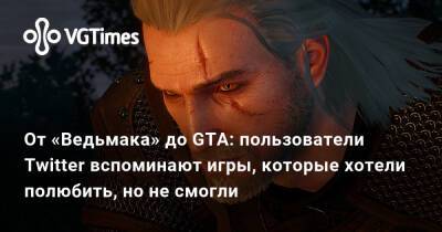 От «Ведьмака» до GTA: пользователи Twitter вспоминают игры, которые хотели полюбить, но не смогли - vgtimes.ru