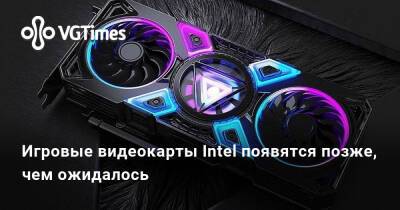 Игровые видеокарты Intel появятся позже, чем ожидалось - vgtimes.ru