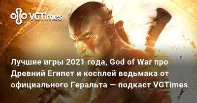Лучшие игры 2021 года, God of War про Древний Египет и косплей ведьмака от официального Геральта — подкаст VGTimes - vgtimes.ru - Египет