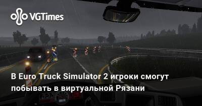 В Euro Truck Simulator 2 игроки смогут побывать в виртуальной Рязани - vgtimes.ru - Россия - Рязань
