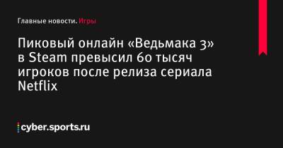 Пиковый онлайн «Ведьмака 3» в Steam превысил 60 тысяч игроков после релиза сериала Netflix - cyber.sports.ru