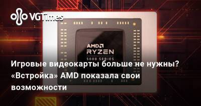 Игровые видеокарты больше не нужны? «Встройка» AMD показала свои возможности - vgtimes.ru