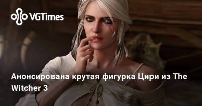 Даниэла Димитреску - Анонсирована крутая фигурка Цири из The Witcher 3 - vgtimes.ru - Димитреск