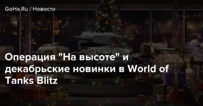 Операция “На высоте” и декабрьские новинки в World of Tanks Blitz - goha.ru