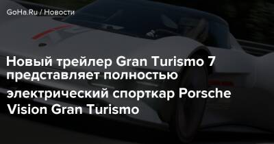 Новый трейлер Gran Turismo 7 представляет полностью электрический спорткар Porsche Vision Gran Turismo - goha.ru