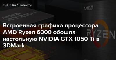 Встроенная графика процессора AMD Ryzen 6000 обошла настольную NVIDIA GTX 1050 Ti в 3DMark - goha.ru